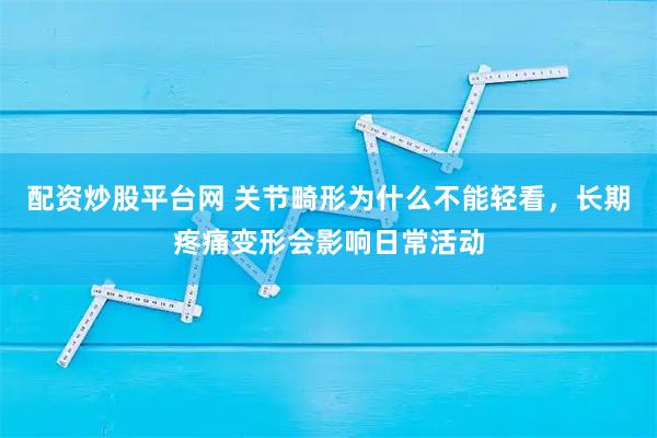 配资炒股平台网 关节畸形为什么不能轻看，长期疼痛变形会影响日常活动