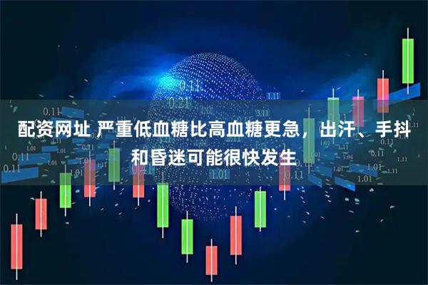 配资网址 严重低血糖比高血糖更急，出汗、手抖和昏迷可能很快发生