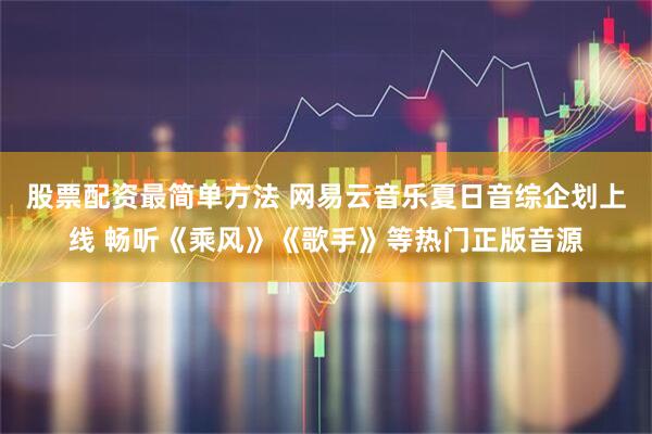 股票配资最简单方法 网易云音乐夏日音综企划上线 畅听《乘风》《歌手》等热门正版音源