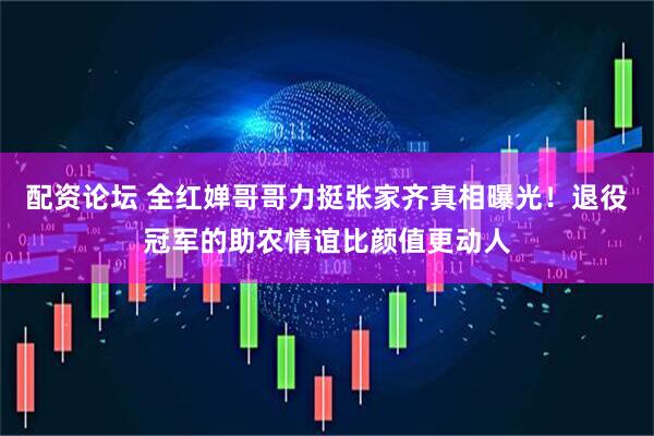 配资论坛 全红婵哥哥力挺张家齐真相曝光！退役冠军的助农情谊比颜值更动人