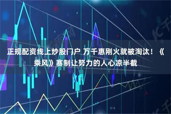 正规配资线上炒股门户 万千惠刚火就被淘汰！《乘风》赛制让努力的人心凉半截