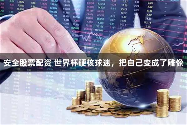 安全股票配资 世界杯硬核球迷，把自己变成了雕像