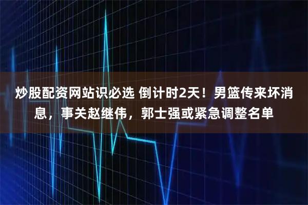 炒股配资网站识必选 倒计时2天！男篮传来坏消息，事关赵继伟，郭士强或紧急调整名单