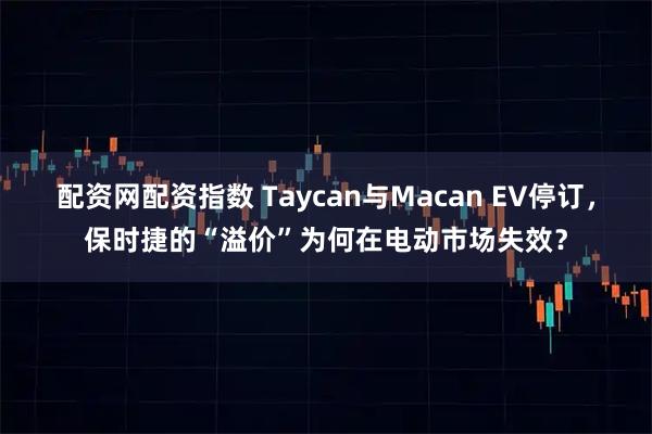 配资网配资指数 Taycan与Macan EV停订，保时捷的“溢价”为何在电动市场失效？