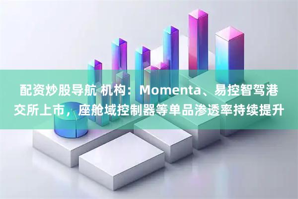 配资炒股导航 机构：Momenta、易控智驾港交所上市，座舱域控制器等单品渗透率持续提升