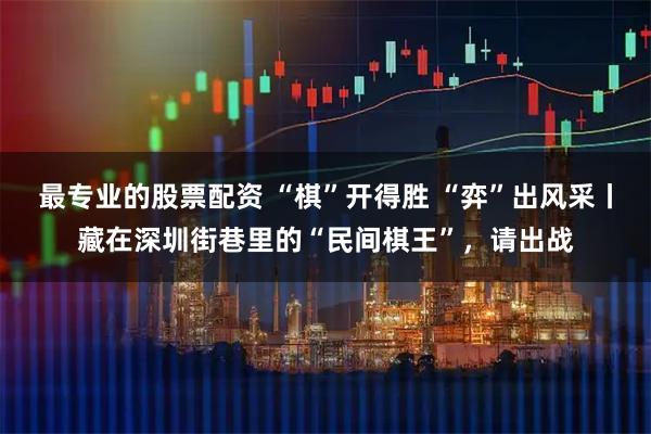 最专业的股票配资 “棋”开得胜 “弈”出风采丨藏在深圳街巷里的“民间棋王”,请出战