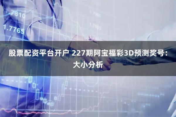 股票配资平台开户 227期阿宝福彩3D预测奖号：大小分析